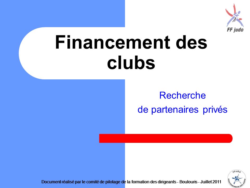 Recherche de partenaires privés Financement des clubs Document réalisé par le comité de pilotage de la formation des dirigeants - Boulouris - Juillet 2011