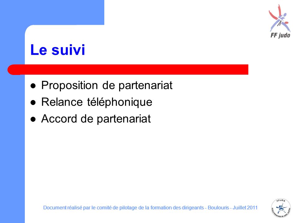 Le suivi Proposition de partenariat Relance téléphonique Accord de partenariat Document réalisé par le comité de pilotage de la formation des dirigeants - Boulouris - Juillet 2011