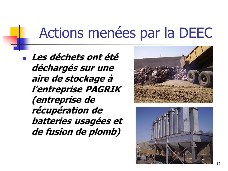 11 Actions menées par la DEEC Les déchets ont été déchargés sur une aire de stockage à lentreprise PAGRIK (entreprise de récupération de batteries usagées et de fusion de plomb)