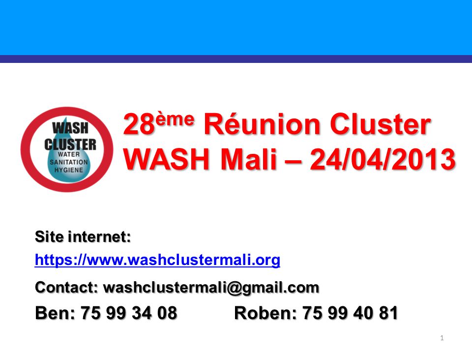 1 28 ème Réunion Cluster WASH Mali – 24/04/2013 Site internet:   Contact: Ben: Roben: