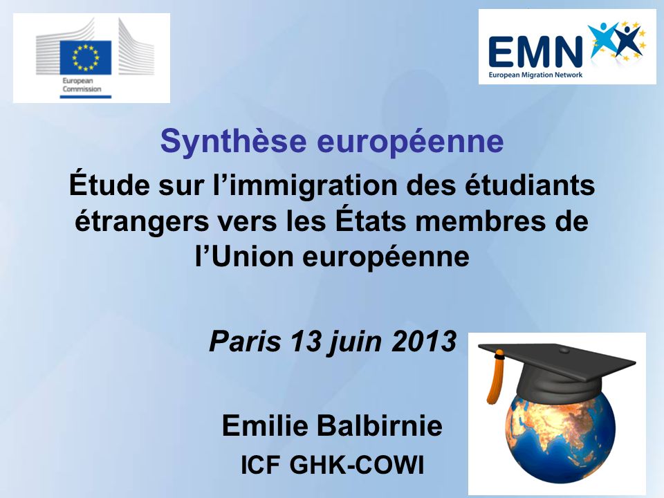 Synthèse européenne Étude sur limmigration des étudiants étrangers vers les États membres de lUnion européenne Paris 13 juin 2013 Emilie Balbirnie ICF GHK-COWI