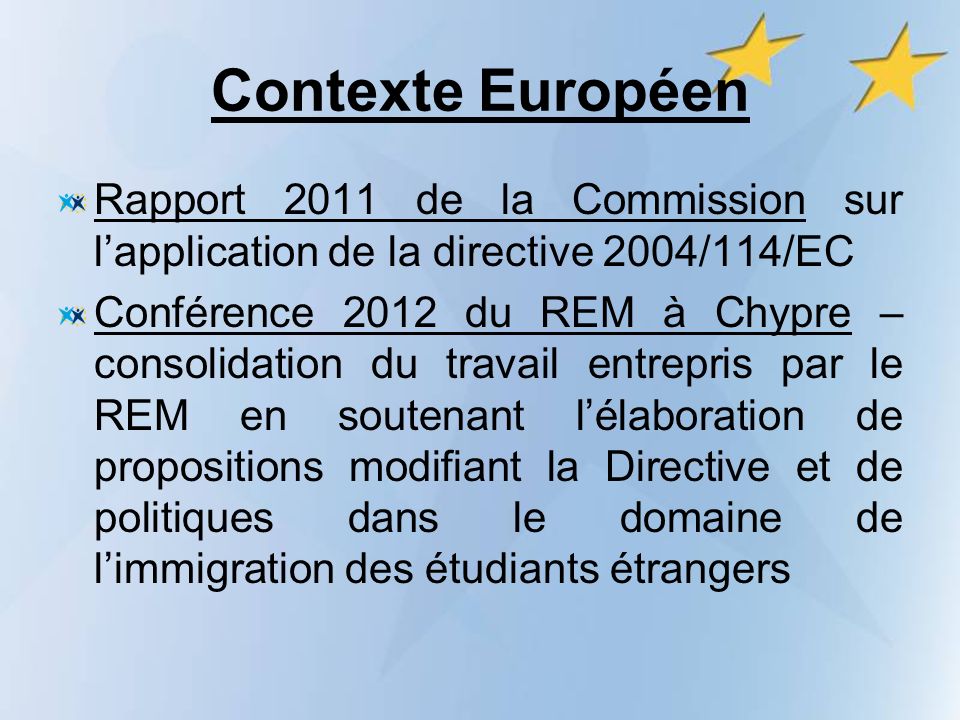 Contexte Européen Rapport 2011 de la Commission sur lapplication de la directive 2004/114/EC Conférence 2012 du REM à Chypre – consolidation du travail entrepris par le REM en soutenant lélaboration de propositions modifiant la Directive et de politiques dans le domaine de limmigration des étudiants étrangers