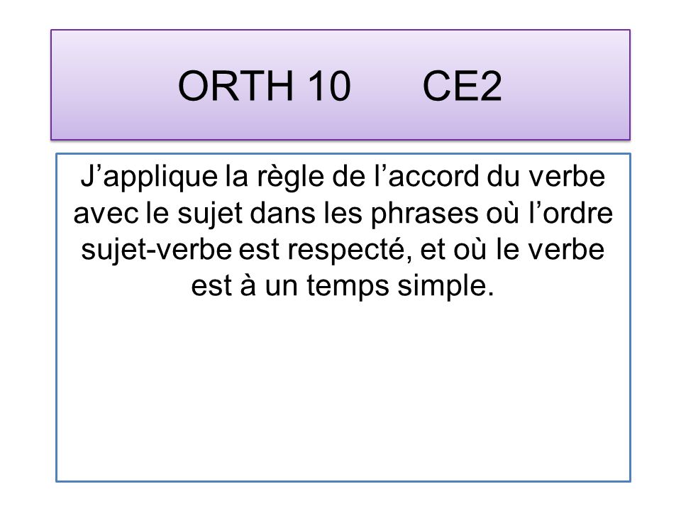 ORTH 10 CE2 Japplique la règle de laccord du verbe avec le sujet dans les phrases où lordre sujet-verbe est respecté, et où le verbe est à un temps simple.