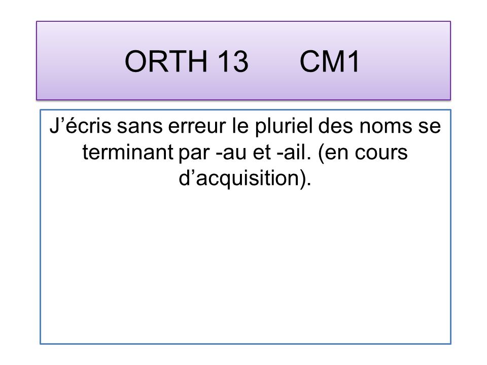 ORTH 13 CM1 Jécris sans erreur le pluriel des noms se terminant par -au et -ail.