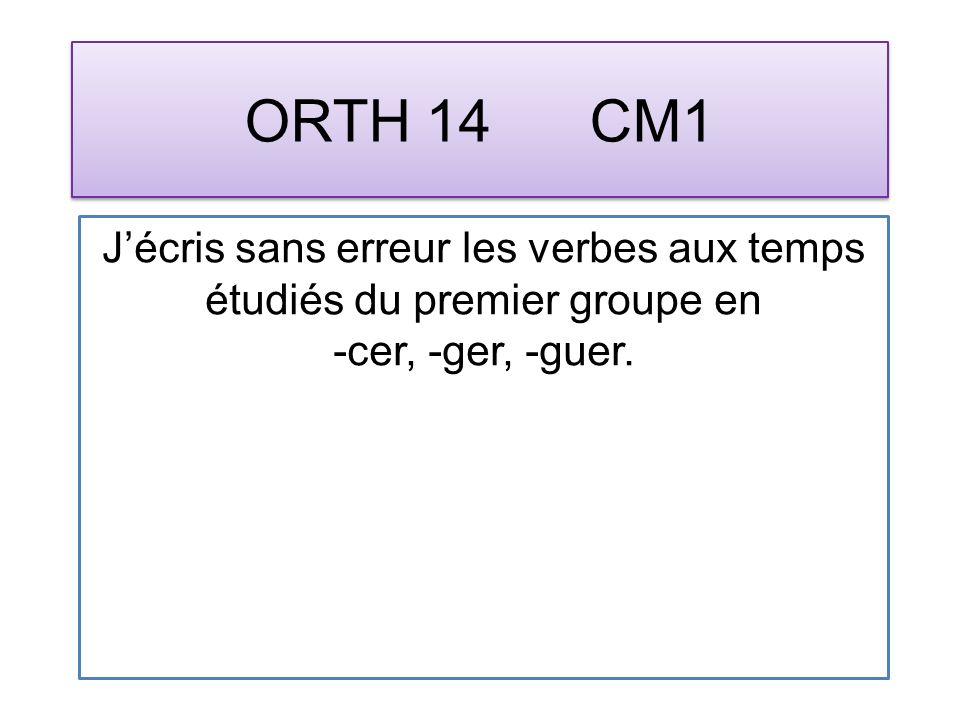 ORTH 14 CM1 Jécris sans erreur les verbes aux temps étudiés du premier groupe en -cer, -ger, -guer.