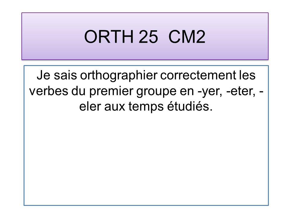 ORTH 25 CM2 Je sais orthographier correctement les verbes du premier groupe en -yer, -eter, - eler aux temps étudiés.