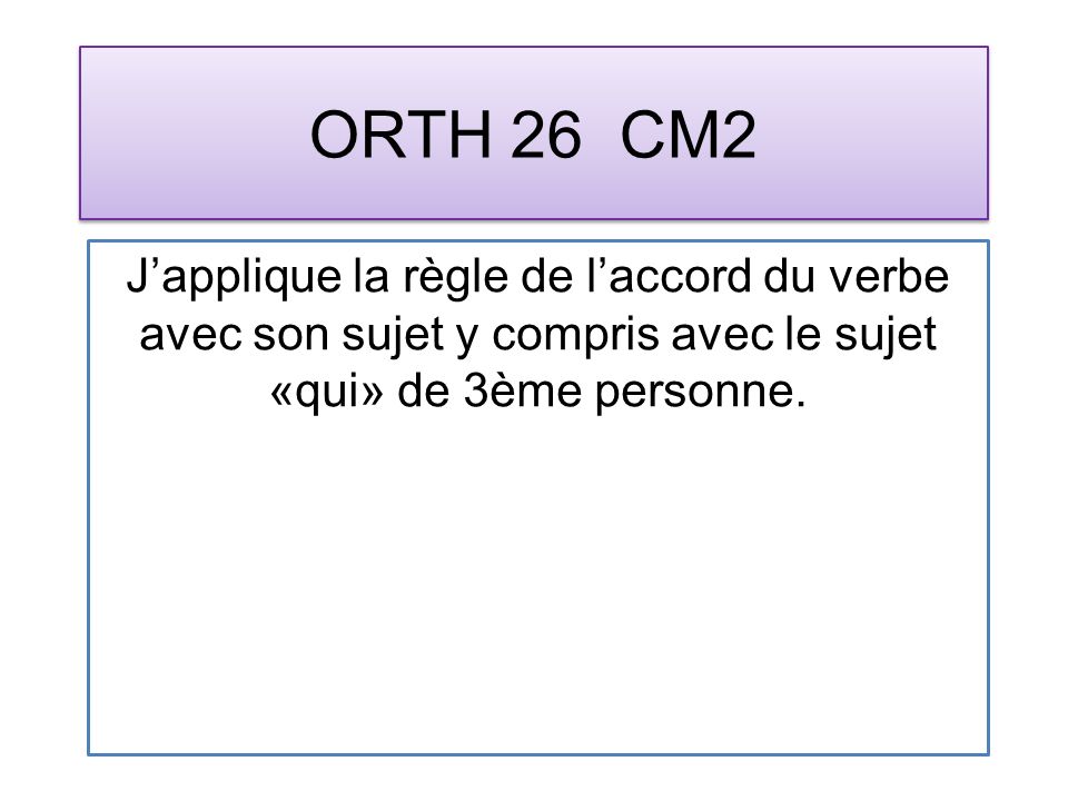 ORTH 26 CM2 Japplique la règle de laccord du verbe avec son sujet y compris avec le sujet «qui» de 3ème personne.