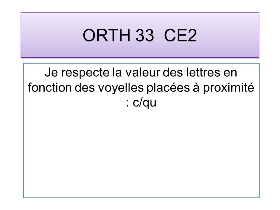 ORTH 33 CE2 Je respecte la valeur des lettres en fonction des voyelles placées à proximité : c/qu