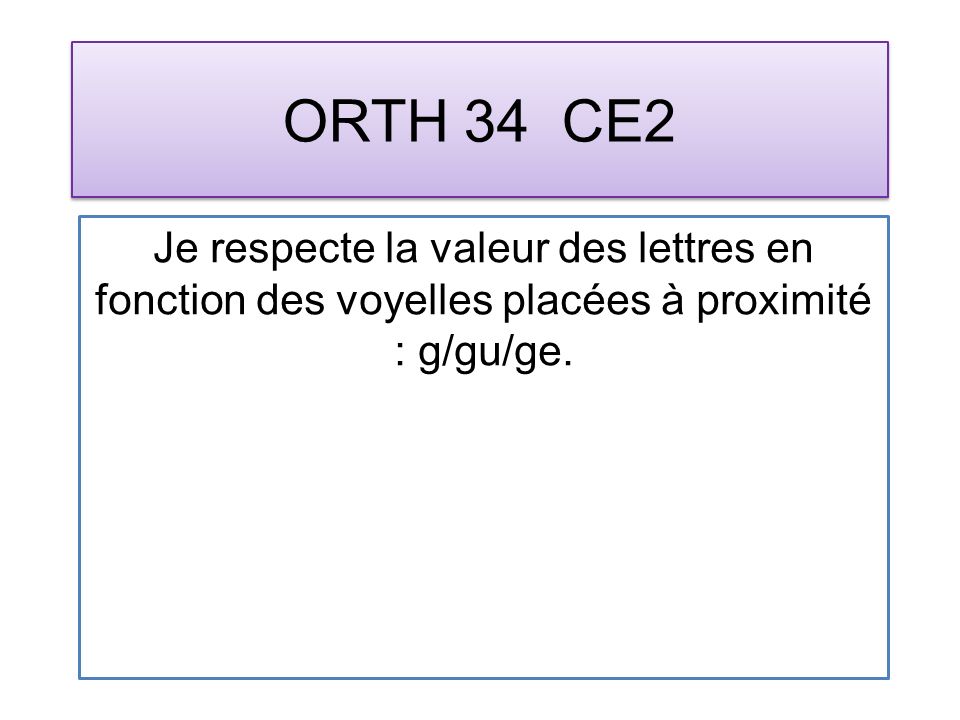 ORTH 34 CE2 Je respecte la valeur des lettres en fonction des voyelles placées à proximité : g/gu/ge.
