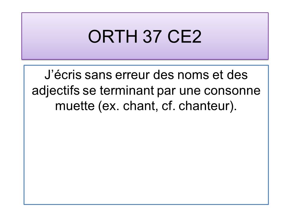 ORTH 37 CE2 Jécris sans erreur des noms et des adjectifs se terminant par une consonne muette (ex.