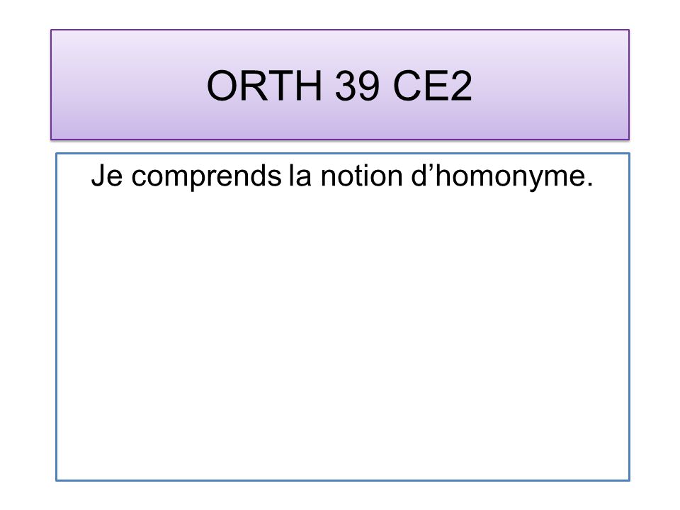 ORTH 39 CE2 Je comprends la notion dhomonyme.