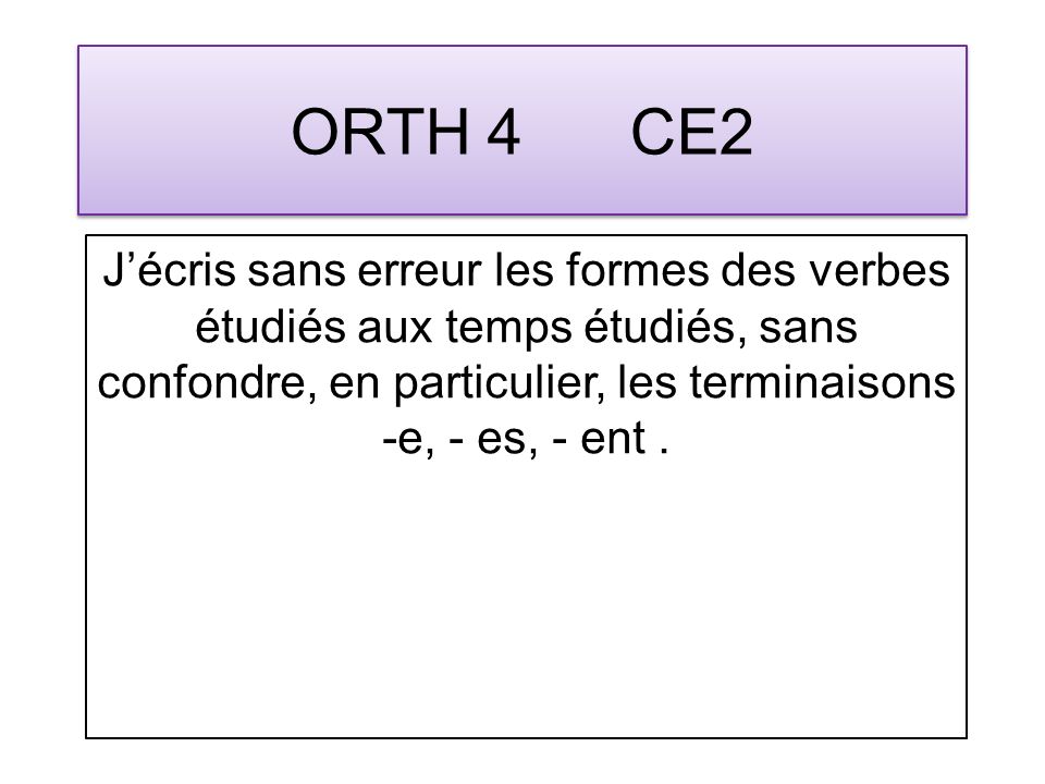 ORTH 4 CE2 Jécris sans erreur les formes des verbes étudiés aux temps étudiés, sans confondre, en particulier, les terminaisons -e, - es, - ent.
