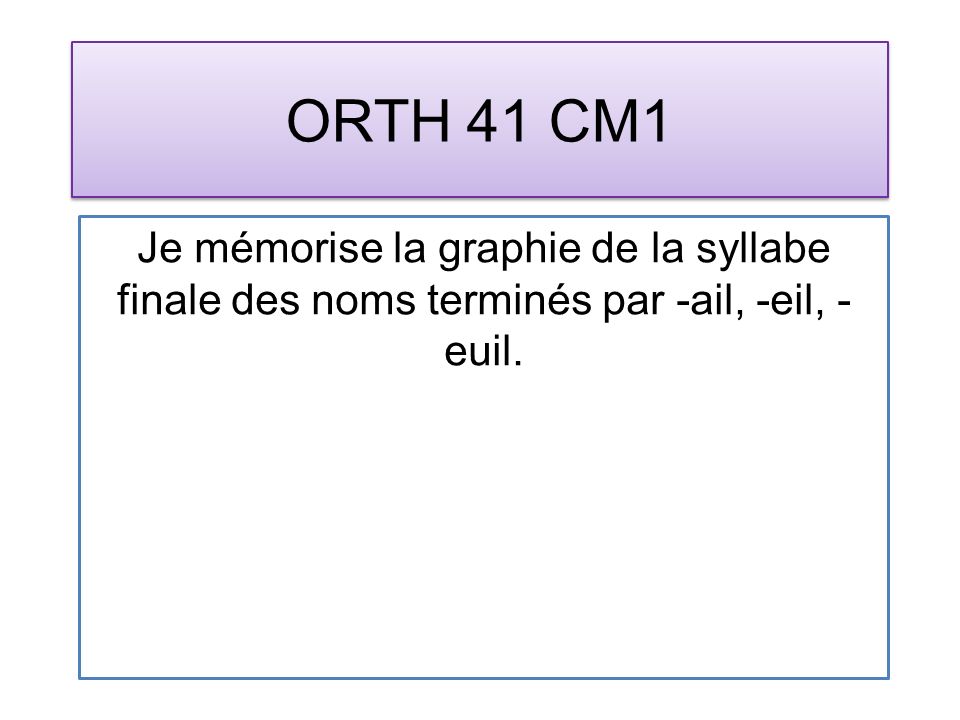 ORTH 41 CM1 Je mémorise la graphie de la syllabe finale des noms terminés par -ail, -eil, - euil.