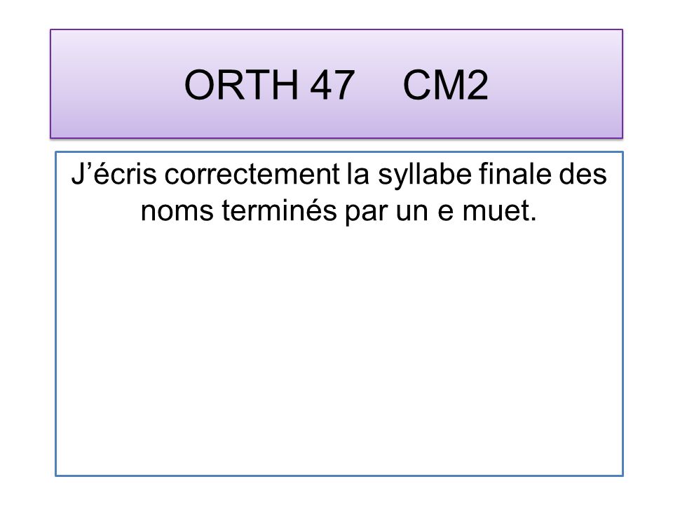 ORTH 47 CM2 Jécris correctement la syllabe finale des noms terminés par un e muet.