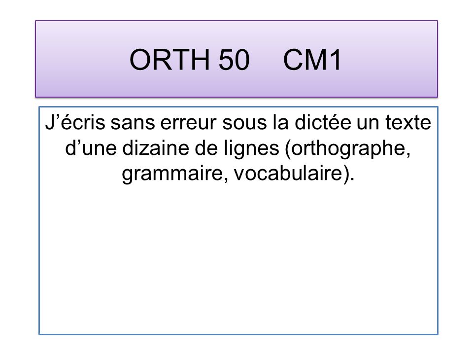 ORTH 50 CM1 Jécris sans erreur sous la dictée un texte dune dizaine de lignes (orthographe, grammaire, vocabulaire).