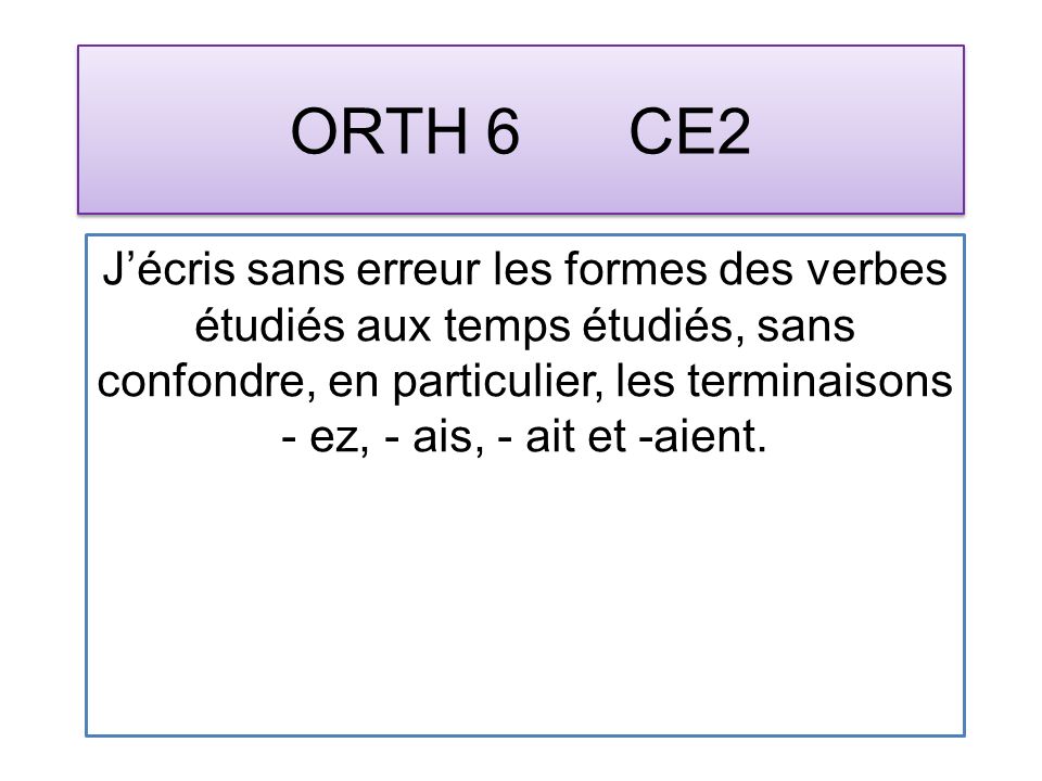 ORTH 6 CE2 Jécris sans erreur les formes des verbes étudiés aux temps étudiés, sans confondre, en particulier, les terminaisons - ez, - ais, - ait et -aient.