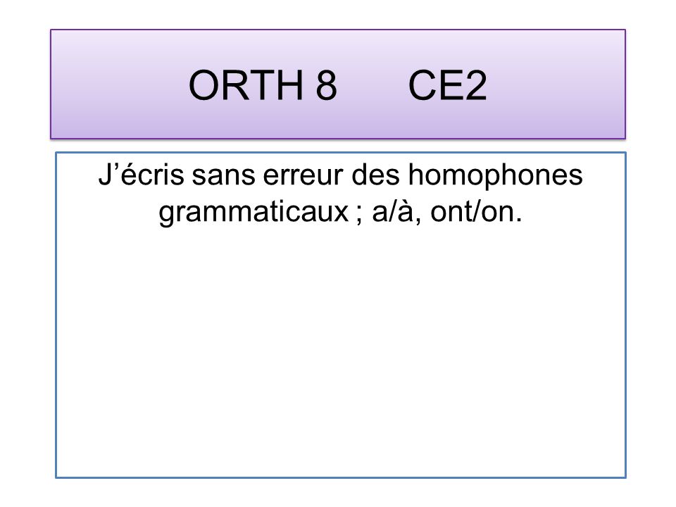 ORTH 8 CE2 Jécris sans erreur des homophones grammaticaux ; a/à, ont/on.