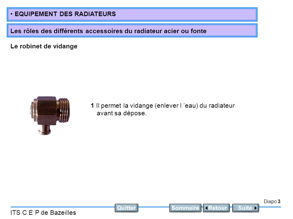Diapo 3 ITS C E P de Bazeilles EQUIPEMENT DES RADIATEURS Les rôles des différents accessoires du radiateur acier ou fonte 1 Il permet la vidange (enlever l eau) du radiateur avant sa dépose.