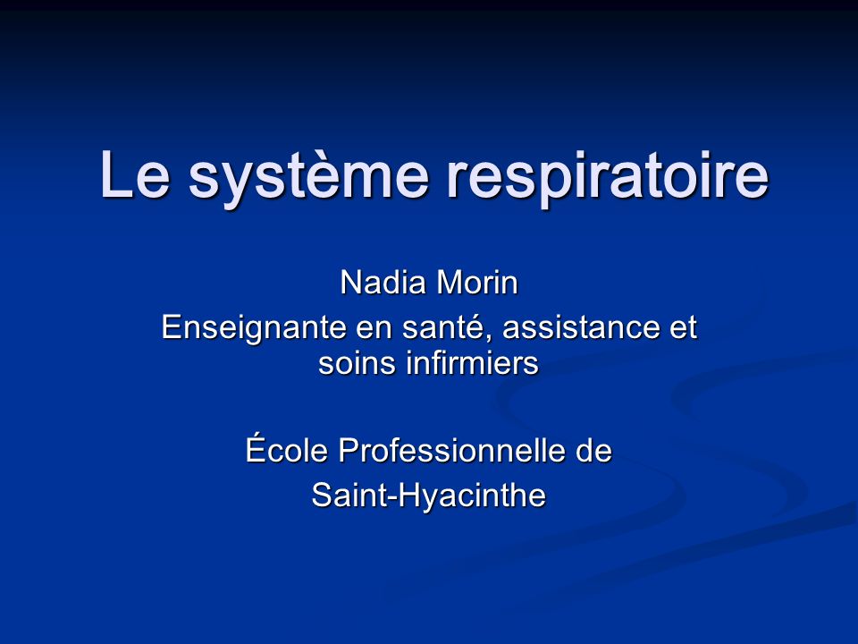 Le système respiratoire Le système respiratoire Nadia Morin Enseignante en santé, assistance et soins infirmiers École Professionnelle de Saint-Hyacinthe