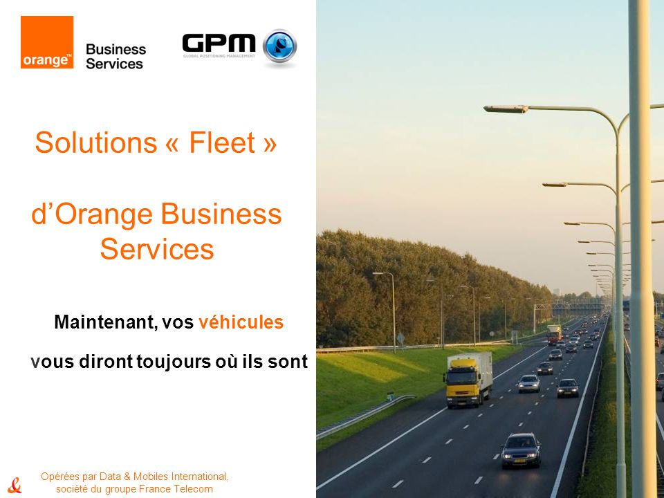 1 Solutions « Fleet » dOrange Business Services Maintenant, vos véhicules vous diront toujours où ils sont Opérées par Data & Mobiles International, société du groupe France Telecom