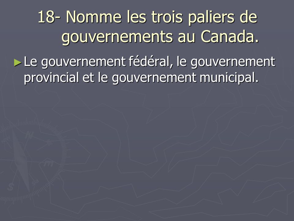 18- Nomme les trois paliers de gouvernements au Canada.