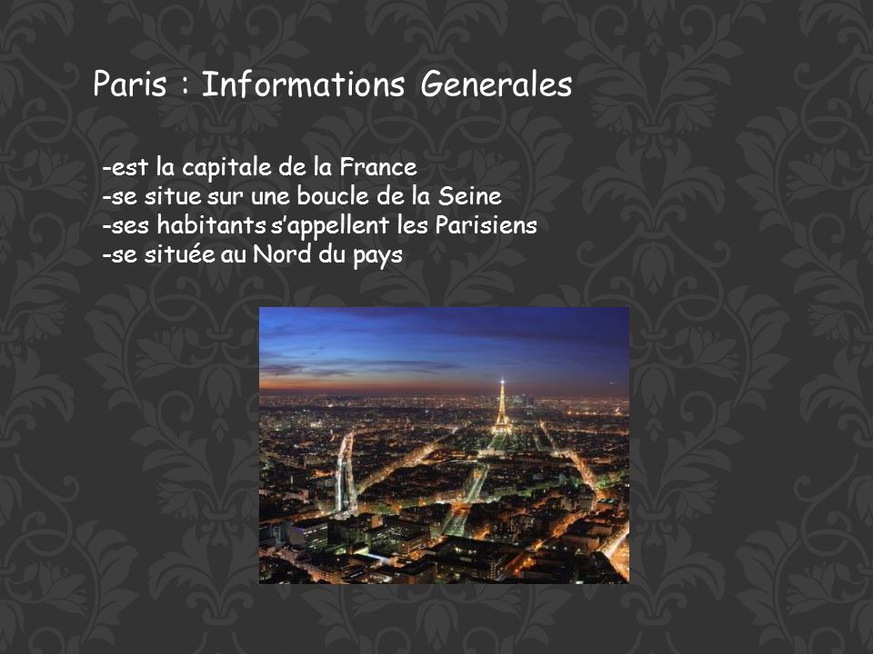 Paris : Informations Generales -est la capitale de la France -se situe sur une boucle de la Seine -ses habitants sappellent les Parisiens -se située au Nord du pays
