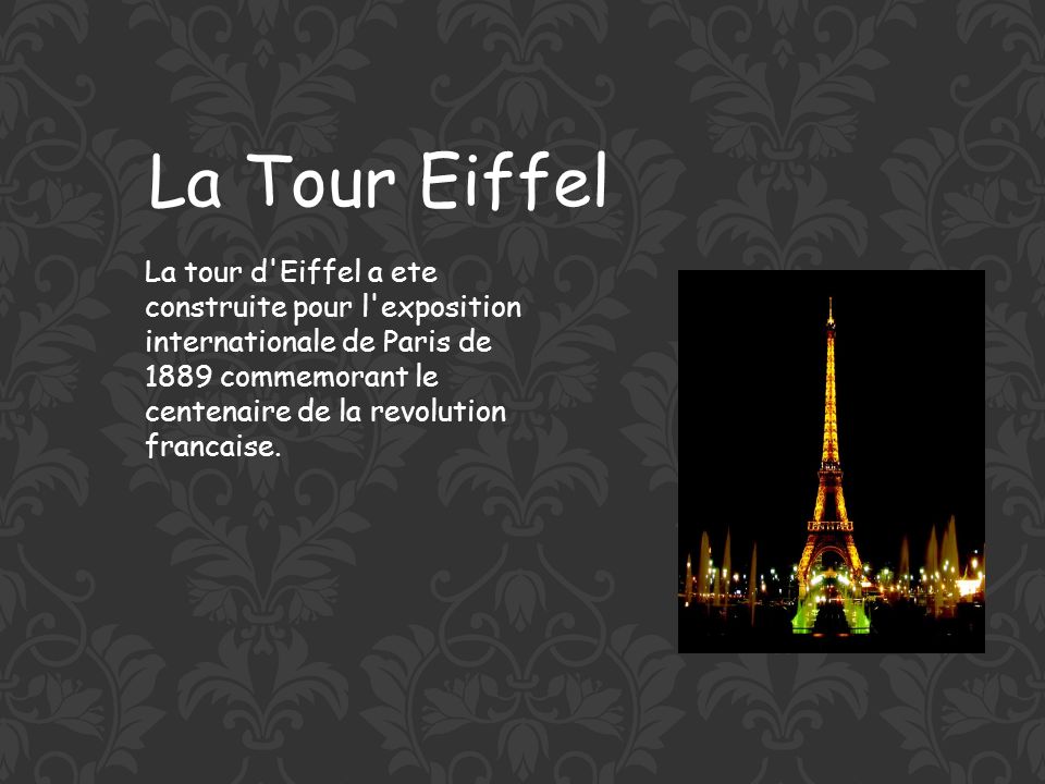 La Tour Eiffel La tour d Eiffel a ete construite pour l exposition internationale de Paris de 1889 commemorant le centenaire de la revolution francaise.