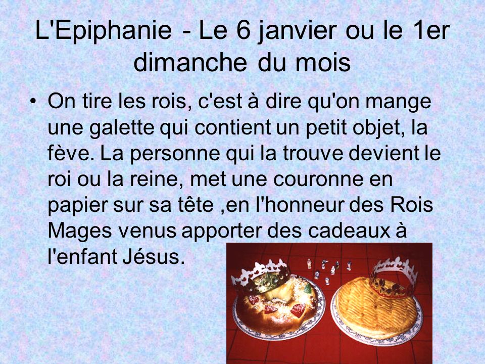 L Epiphanie - Le 6 janvier ou le 1er dimanche du mois On tire les rois, c est à dire qu on mange une galette qui contient un petit objet, la fève.