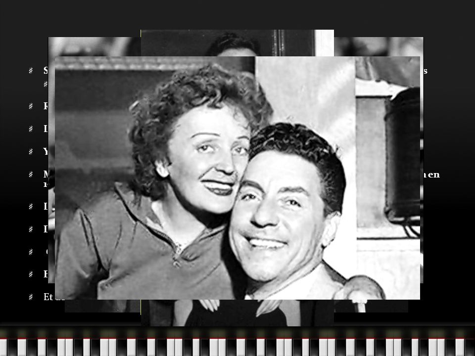 Ses amours Son premier amour était Louis Dupont avec qui elle a eu une enfant à lâge de 17 ans Lenfant est morte à lâge de 2 ans Raymond Asso, son producteur et coach vocal, en 1937 Le comédien Paul Meurisse Yves Montand en 1944 Marcel Cerdan, lamour de sa vie, boxeur français.