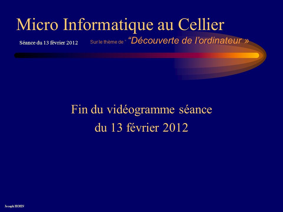 Fin du vidéogramme séance du 13 février 2012 Micro Informatique au Cellier Joseph HOHN Séance du 13 février 2012 Sur le thème de Découverte de lordinateur »
