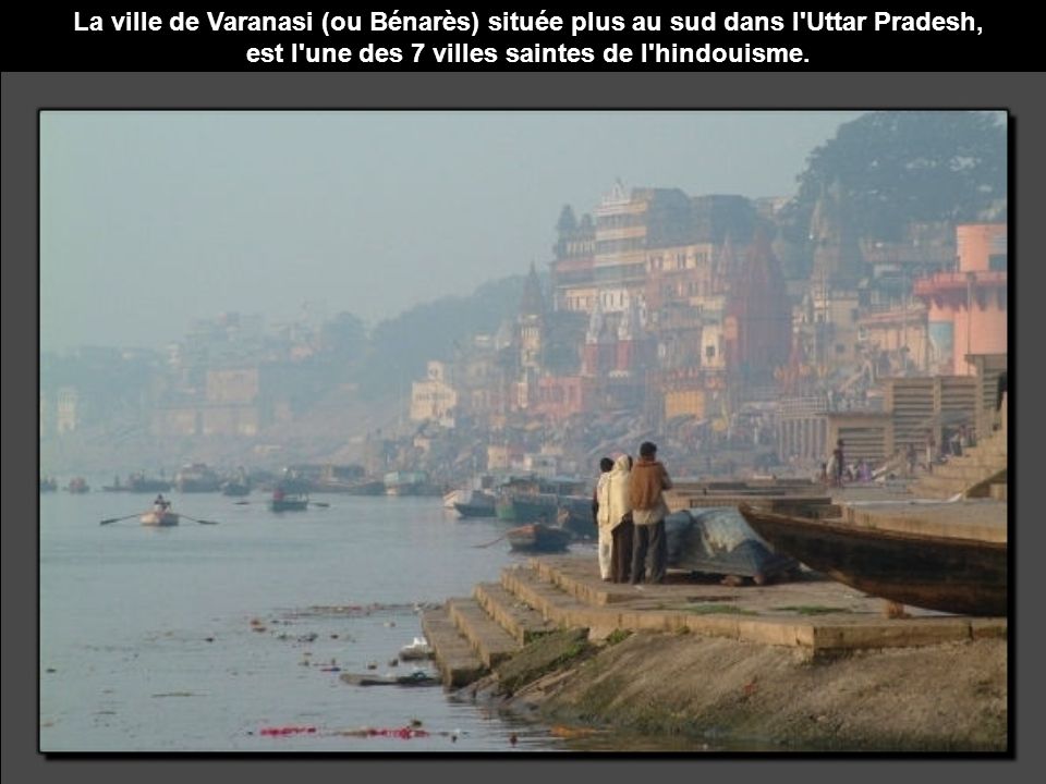 La ville de Varanasi (ou Bénarès) située plus au sud dans l Uttar Pradesh, est l une des 7 villes saintes de l hindouisme.