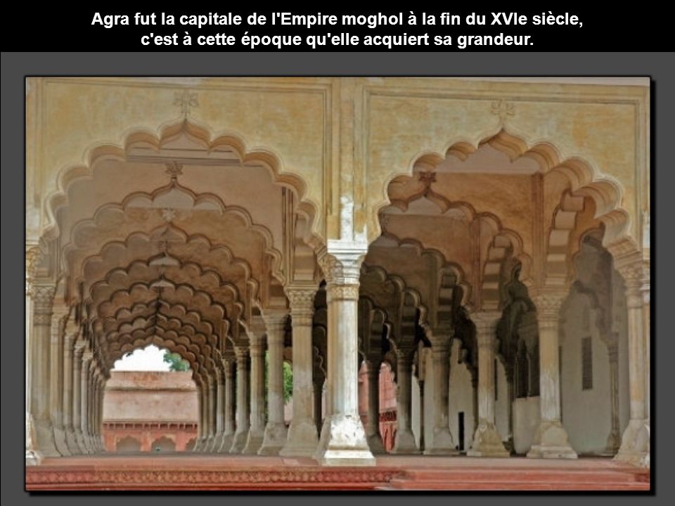 Agra fut la capitale de l Empire moghol à la fin du XVIe siècle, c est à cette époque qu elle acquiert sa grandeur.