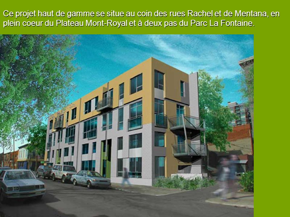 Ce projet haut de gamme se situe au coin des rues Rachel et de Mentana, en plein coeur du Plateau Mont-Royal et à deux pas du Parc La Fontaine.