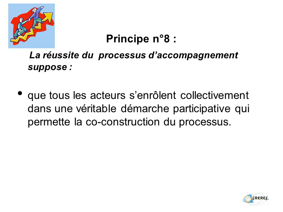 Principe n°8 : La réussite du processus daccompagnement suppose : que tous les acteurs senrôlent collectivement dans une véritable démarche participative qui permette la co-construction du processus.
