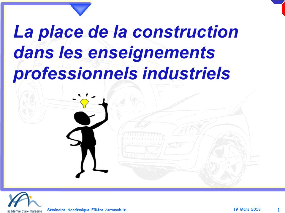 1 Séminaire Académique Filière Automobile 19 Mars 2013 La place de la construction dans les enseignements professionnels industriels