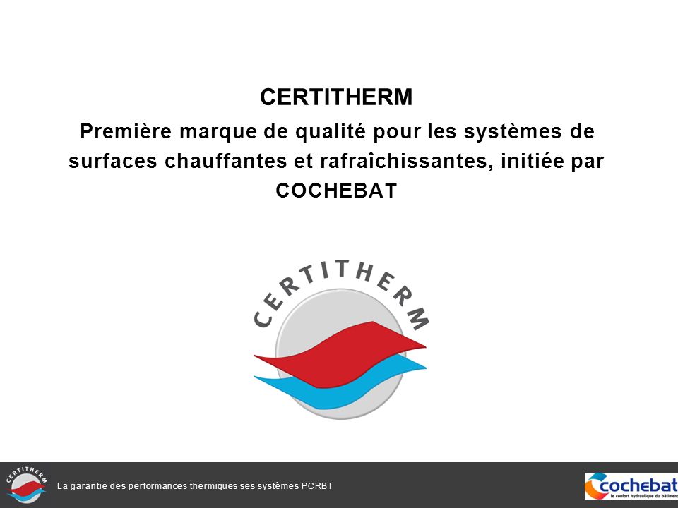 La garantie des performances thermiques ses systèmes PCRBT CERTITHERM Première marque de qualité pour les systèmes de surfaces chauffantes et rafraîchissantes, initiée par COCHEBAT