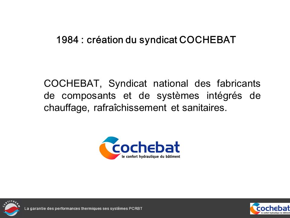 La garantie des performances thermiques ses systèmes PCRBT 1984 : création du syndicat COCHEBAT COCHEBAT, Syndicat national des fabricants de composants et de systèmes intégrés de chauffage, rafraîchissement et sanitaires.
