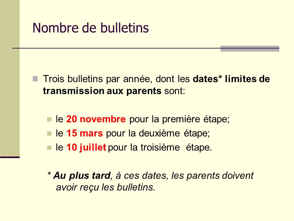 Nombre de bulletins Trois bulletins par année, dont les dates* limites de transmission aux parents sont: le 20 novembre pour la première étape; le 15 mars pour la deuxième étape; le 10 juillet pour la troisième étape.
