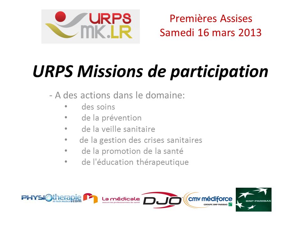 URPS Missions de participation - A des actions dans le domaine: des soins de la prévention de la veille sanitaire de la gestion des crises sanitaires de la promotion de la santé de l éducation thérapeutique Premières Assises Samedi 16 mars 2013