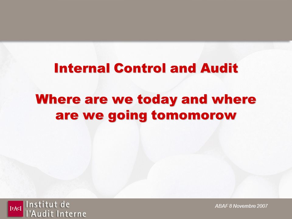 ABAF 8 Novembre 2007 Internal Control and Audit Where are we today and where are we going tomomorow