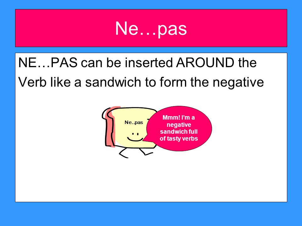 Ne…pas NE…PAS can be inserted AROUND the Verb like a sandwich to form the negative Ne..pas Mmm.