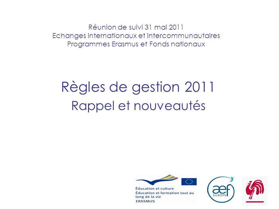 1 Réunion de suivi 31 mai 2011 Echanges internationaux et intercommunautaires Programmes Erasmus et Fonds nationaux Règles de gestion 2011 Rappel et nouveautés