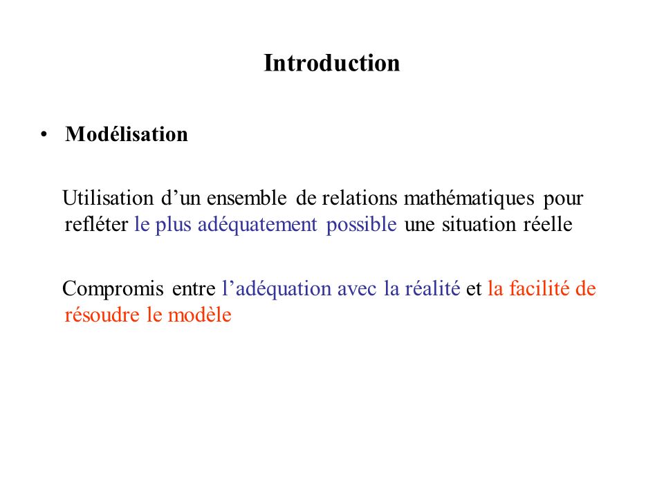 Introduction Modélisation Utilisation dun ensemble de relations mathématiques pour refléter le plus adéquatement possible une situation réelle Compromis entre ladéquation avec la réalité et la facilité de résoudre le modèle