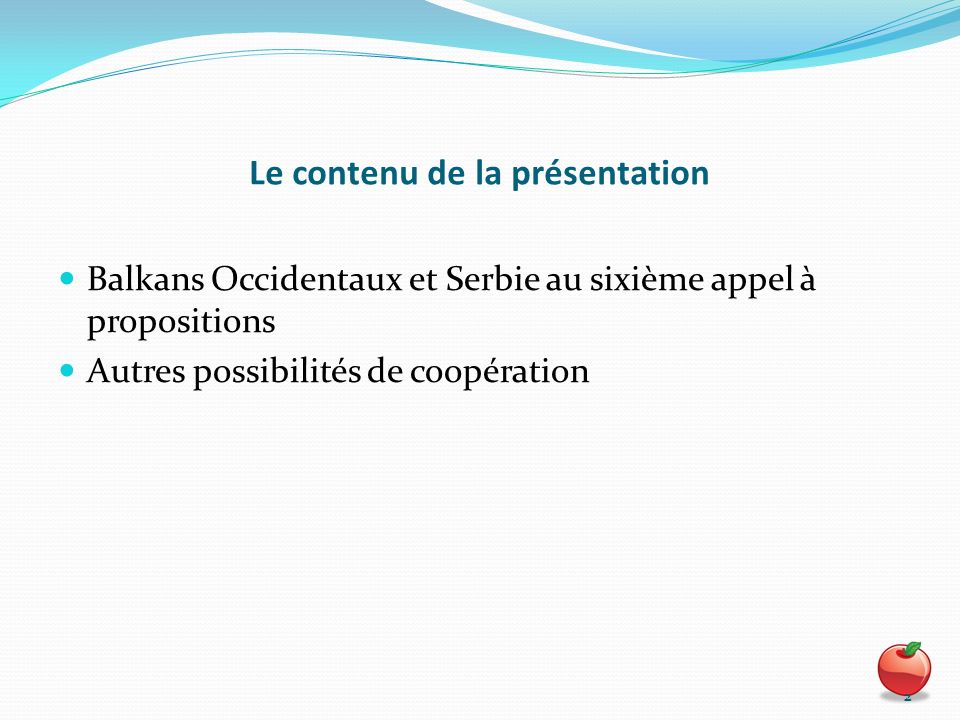 Le contenu de la présentation Balkans Occidentaux et Serbie au sixième appel à propositions Autres possibilités de coopération 2