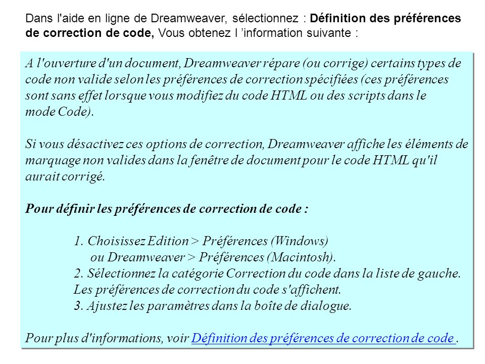 A l ouverture d un document, Dreamweaver répare (ou corrige) certains types de code non valide selon les préférences de correction spécifiées (ces préférences sont sans effet lorsque vous modifiez du code HTML ou des scripts dans le mode Code).