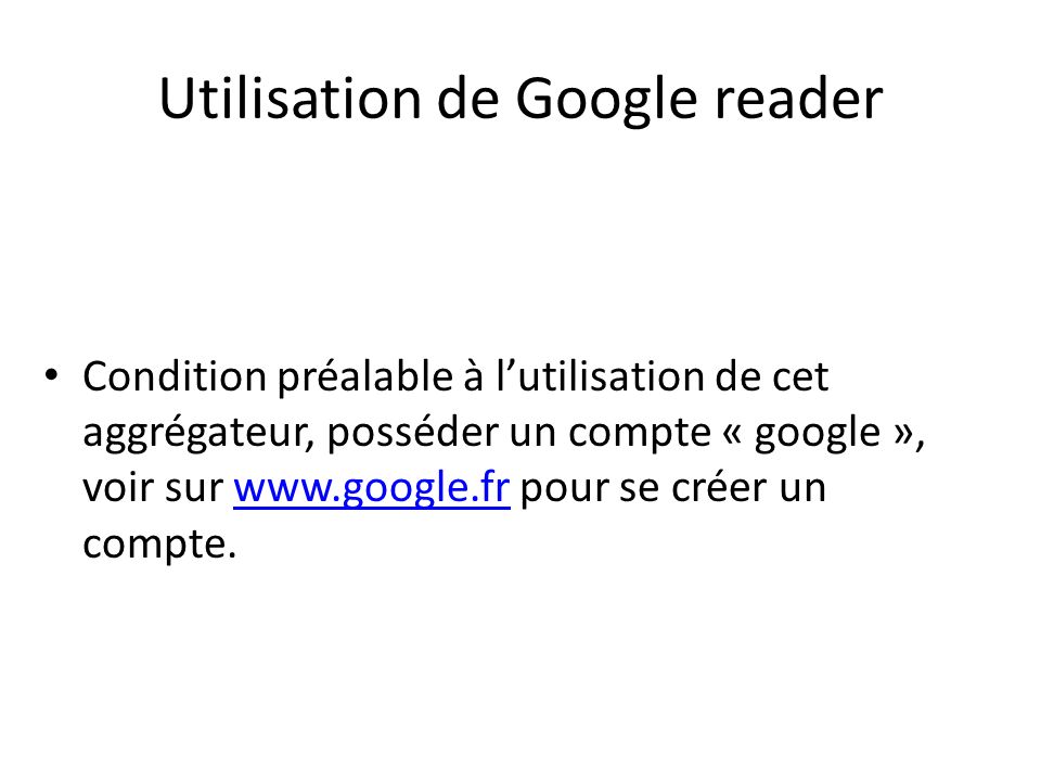 Utilisation de Google reader Condition préalable à lutilisation de cet aggrégateur, posséder un compte « google », voir sur   pour se créer un compte.