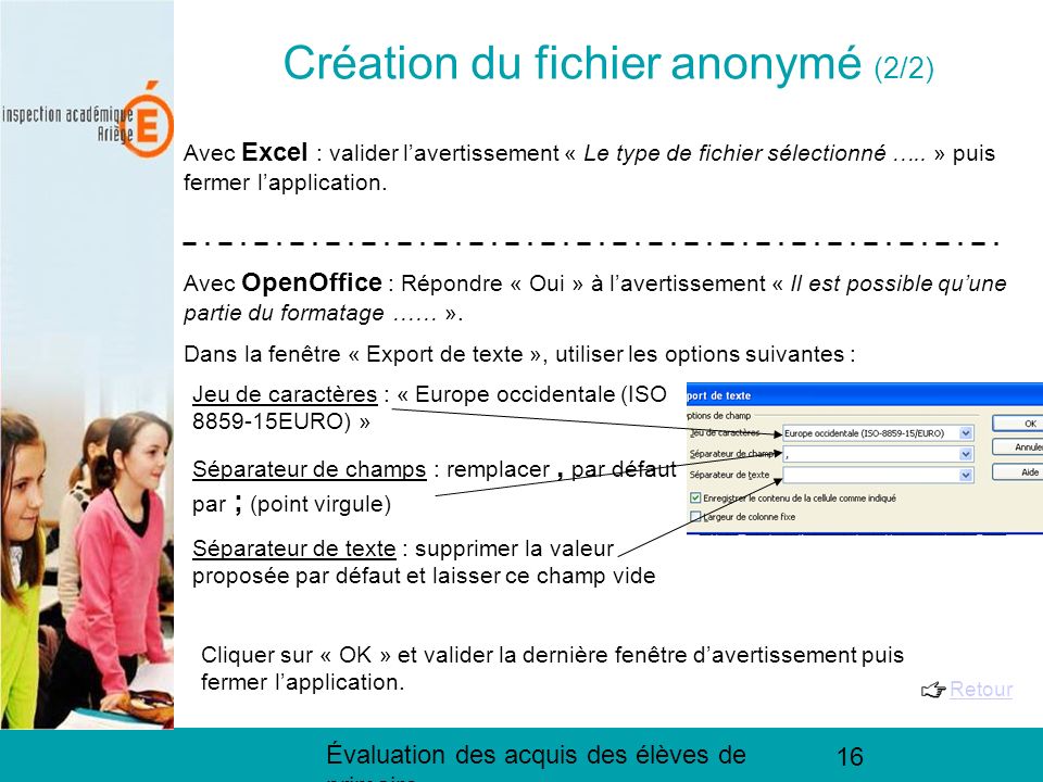 Évaluation des acquis des élèves de primaire 16 Création du fichier anonymé (2/2) Avec Excel : valider lavertissement « Le type de fichier sélectionné …..