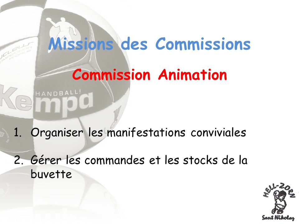 Missions des Commissions Commission Animation 1.Organiser les manifestations conviviales 2.Gérer les commandes et les stocks de la buvette