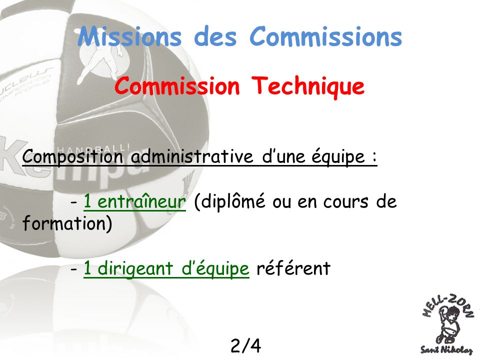 Missions des Commissions Commission Technique Composition administrative dune équipe : - 1 entraîneur (diplômé ou en cours de formation) - 1 dirigeant déquipe référent 2/4