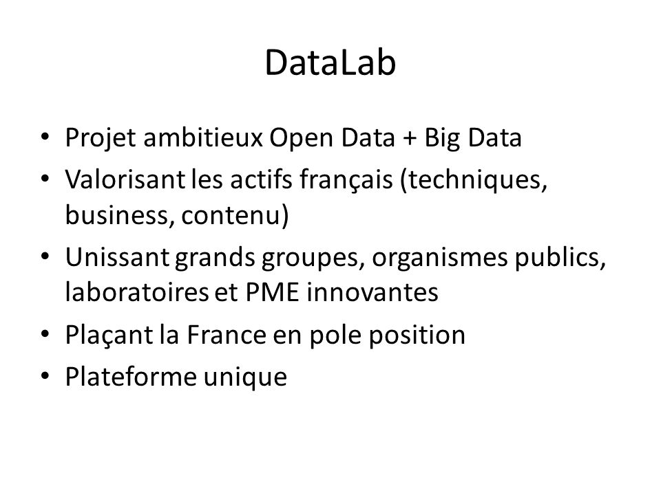 DataLab Projet ambitieux Open Data + Big Data Valorisant les actifs français (techniques, business, contenu) Unissant grands groupes, organismes publics, laboratoires et PME innovantes Plaçant la France en pole position Plateforme unique